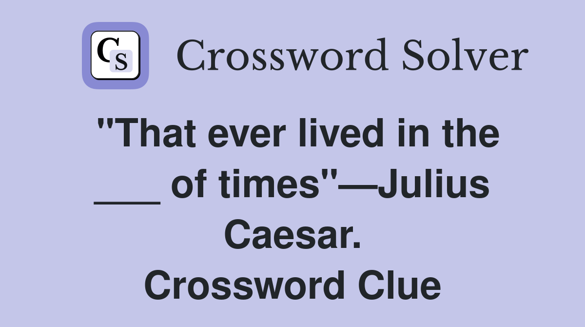 "That ever lived in the ___ of times"—Julius Caesar. Crossword Clue